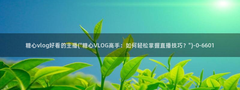 糖心Vlog欣：糖心vlog好看的主播(
