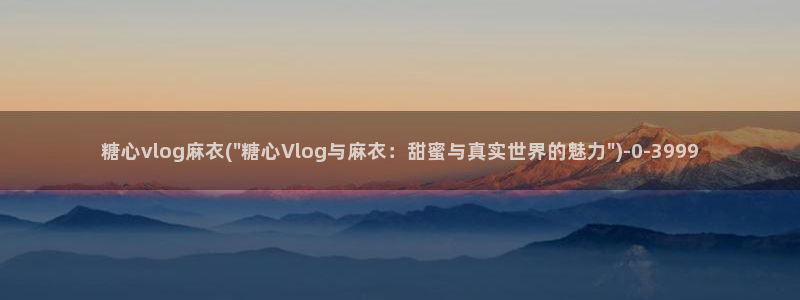 糖心vlog视频播放：糖心vlog麻衣(